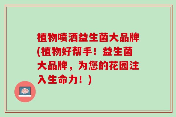 植物喷洒益生菌大品牌(植物好帮手！益生菌大品牌，为您的花园注入生命力！)