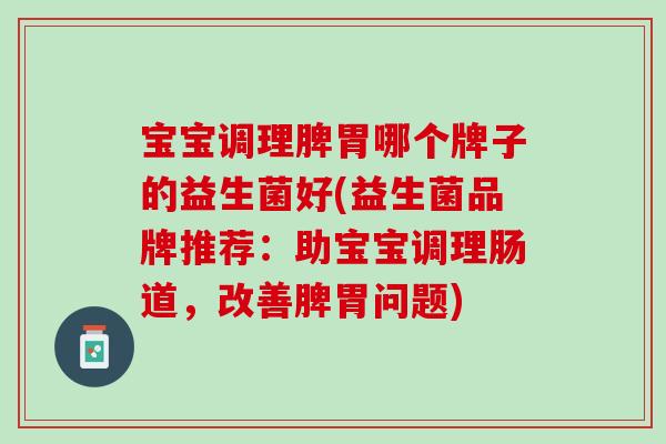 宝宝调理脾胃哪个牌子的益生菌好(益生菌品牌推荐：助宝宝调理肠道，改善脾胃问题)