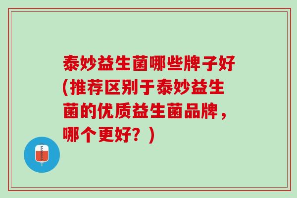 泰妙益生菌哪些牌子好(推荐区别于泰妙益生菌的优质益生菌品牌，哪个更好？)