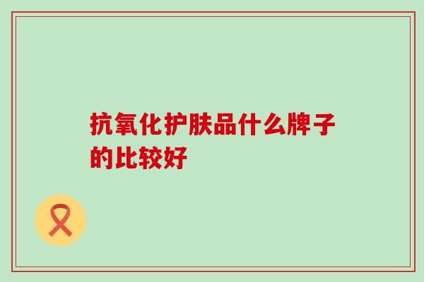 抗氧化护肤品什么牌子的比较好