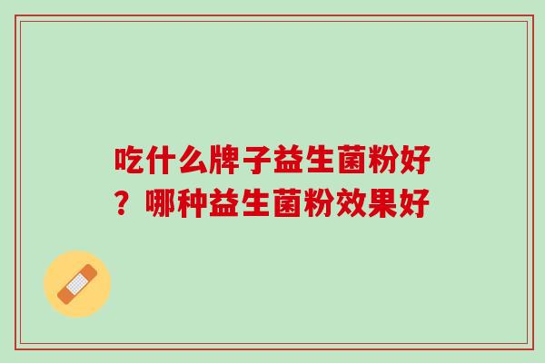 吃什么牌子益生菌粉好？哪种益生菌粉效果好