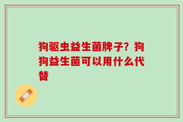 狗驱虫益生菌牌子？狗狗益生菌可以用什么代替