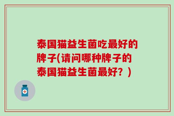 泰国猫益生菌吃最好的牌子(请问哪种牌子的泰国猫益生菌最好？)