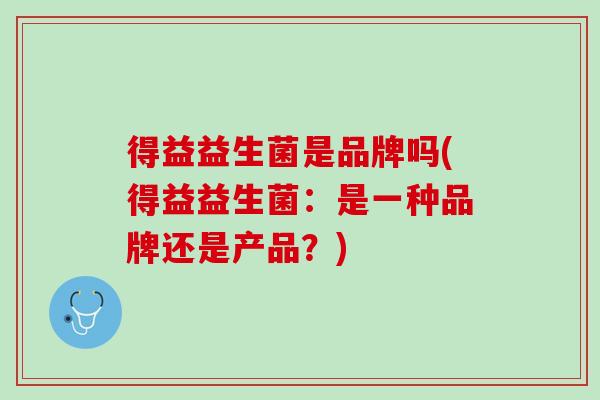 得益益生菌是品牌吗(得益益生菌：是一种品牌还是产品？)