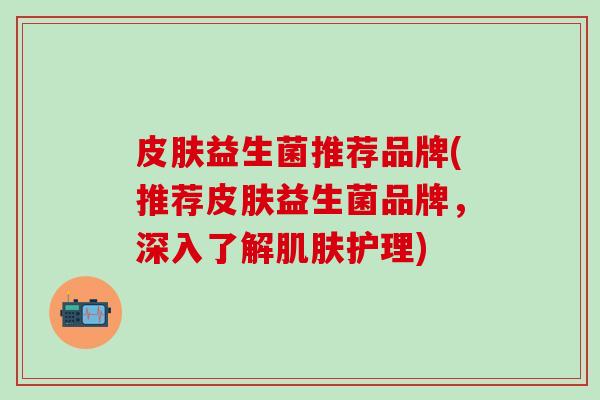 皮肤益生菌推荐品牌(推荐皮肤益生菌品牌，深入了解肌肤护理)