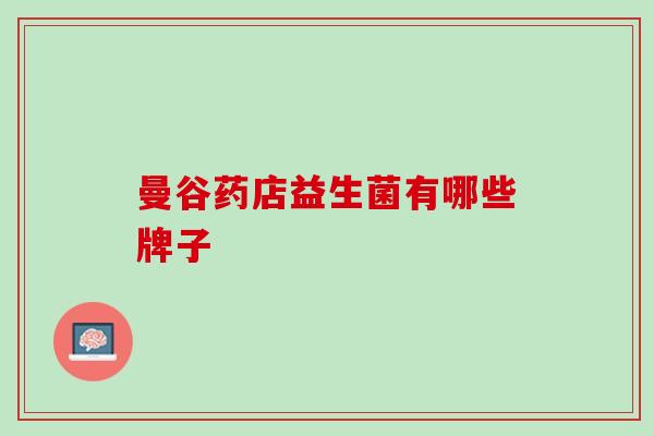 曼谷药店益生菌有哪些牌子 曼谷药店益生菌有哪些牌子