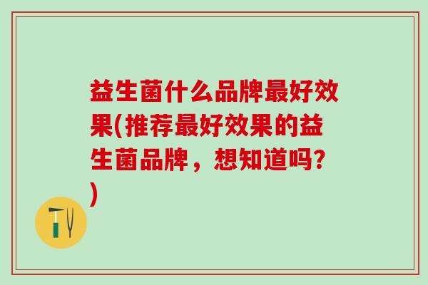 益生菌什么品牌最好效果(推荐最好效果的益生菌品牌，想知道吗？)