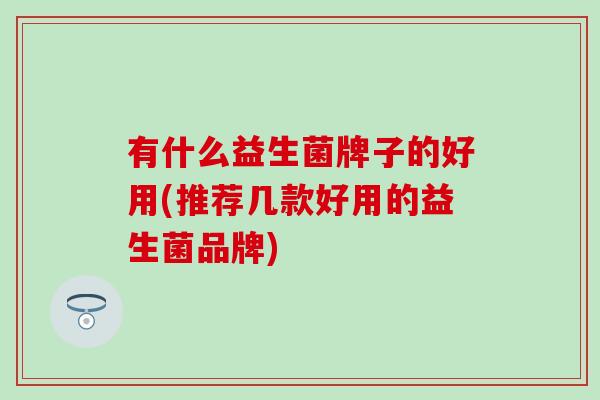 有什么益生菌牌子的好用(推荐几款好用的益生菌品牌)
