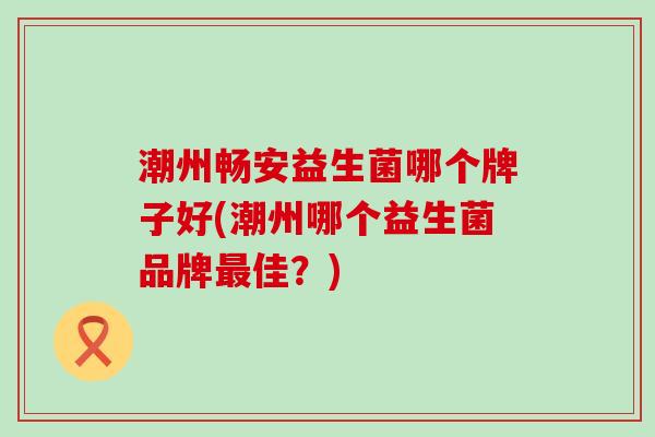 潮州畅安益生菌哪个牌子好(潮州哪个益生菌品牌最佳？)