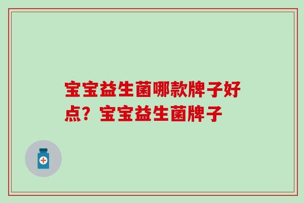 宝宝益生菌哪款牌子好点？宝宝益生菌牌子