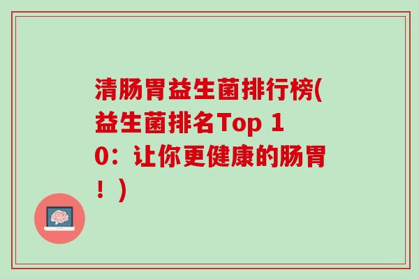 清肠胃益生菌排行榜(益生菌排名Top 10：让你更健康的肠胃！)