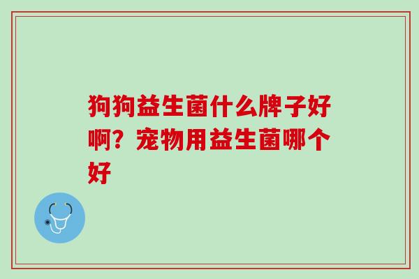 狗狗益生菌什么牌子好啊？宠物用益生菌哪个好