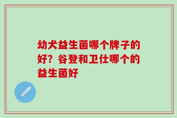 幼犬益生菌哪个牌子的好？谷登和卫仕哪个的益生菌好