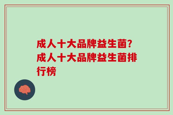 成人十大品牌益生菌？成人十大品牌益生菌排行榜