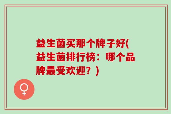 益生菌买那个牌子好(益生菌排行榜：哪个品牌最受欢迎？)