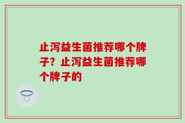 止泻益生菌推荐哪个牌子？止泻益生菌推荐哪个牌子的