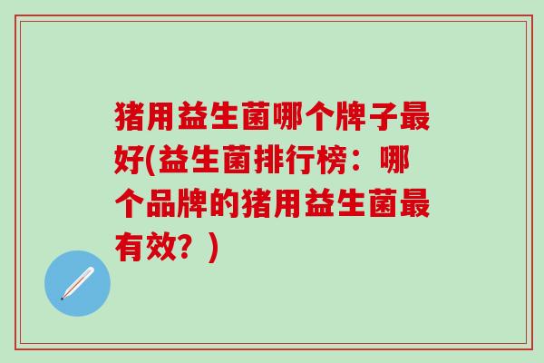 猪用益生菌哪个牌子最好(益生菌排行榜：哪个品牌的猪用益生菌最有效？)
