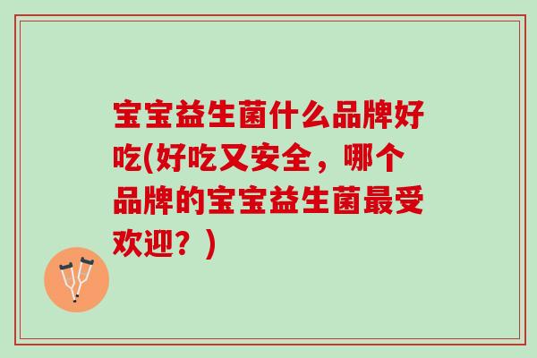 宝宝益生菌什么品牌好吃(好吃又安全，哪个品牌的宝宝益生菌最受欢迎？)