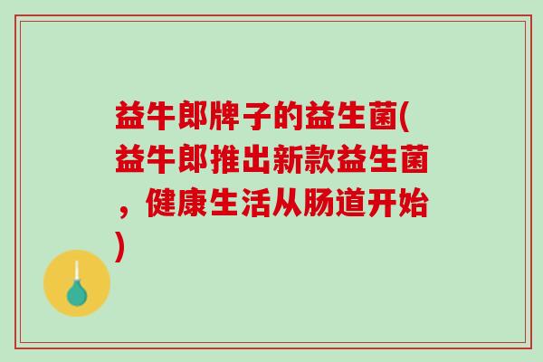益牛郎牌子的益生菌(益牛郎推出新款益生菌，健康生活从肠道开始)