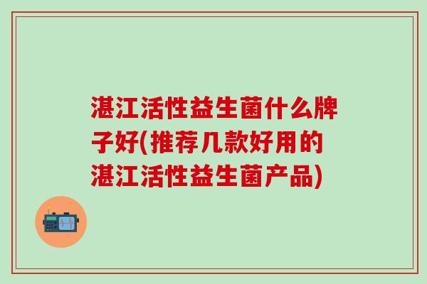 湛江活性益生菌什么牌子好(推荐几款好用的湛江活性益生菌产品)