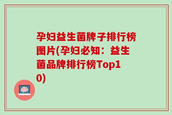 孕妇益生菌牌子排行榜图片(孕妇必知：益生菌品牌排行榜Top10)