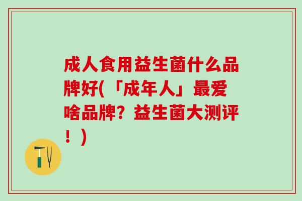 成人食用益生菌什么品牌好(「成年人」最爱啥品牌？益生菌大测评！)