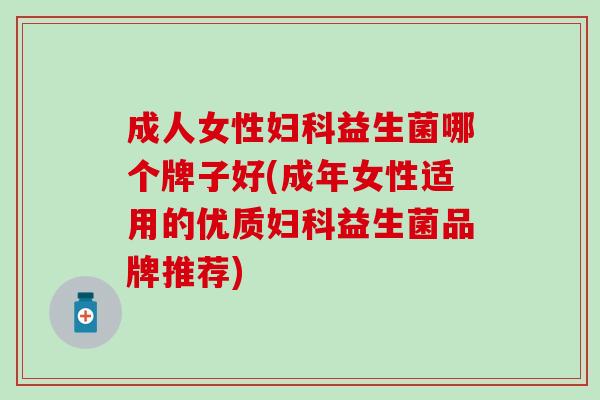 成人女性妇科益生菌哪个牌子好(成年女性适用的优质妇科益生菌品牌推荐)