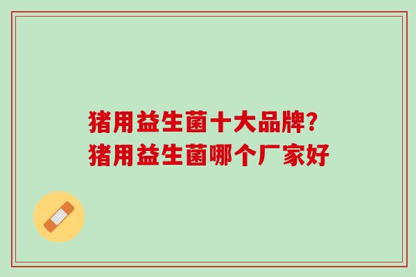 猪用益生菌十大品牌？猪用益生菌哪个厂家好