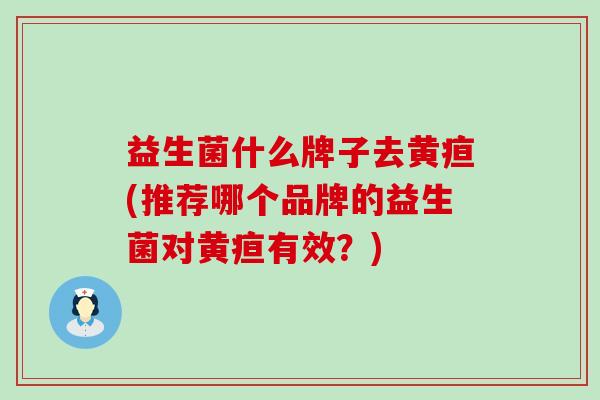 益生菌什么牌子去黄疸(推荐哪个品牌的益生菌对黄疸有效？)
