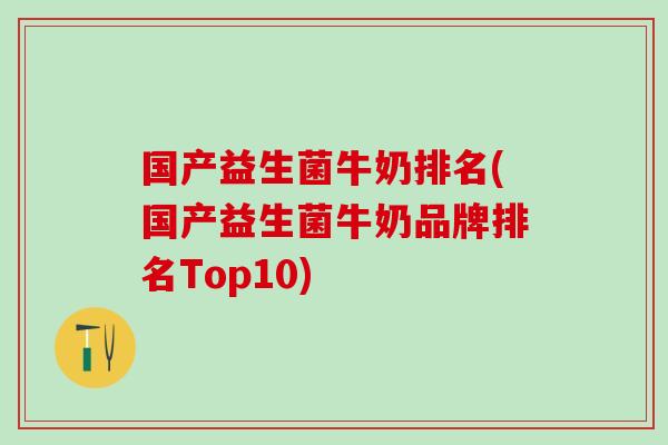 国产益生菌牛奶排名(国产益生菌牛奶品牌排名Top10)