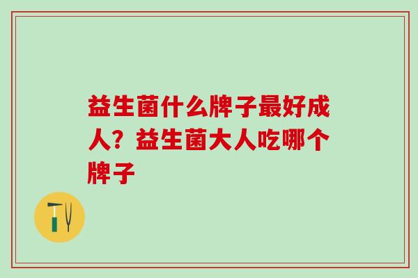 益生菌什么牌子最好成人？益生菌大人吃哪个牌子