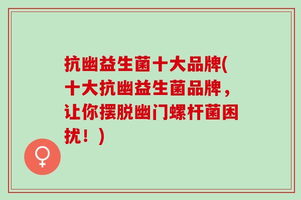 抗幽益生菌十大品牌(十大抗幽益生菌品牌，让你摆脱幽门螺杆菌困扰！)