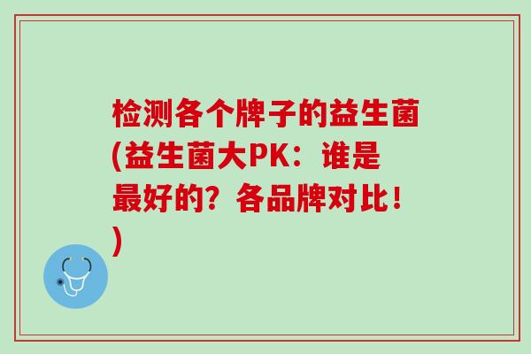 检测各个牌子的益生菌(益生菌大PK：谁是最好的？各品牌对比！)