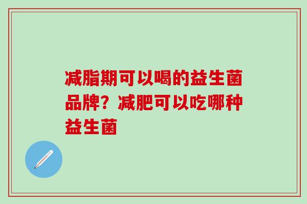 减脂期可以喝的益生菌品牌？减肥可以吃哪种益生菌