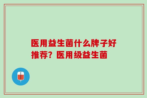 医用益生菌什么牌子好推荐？医用级益生菌