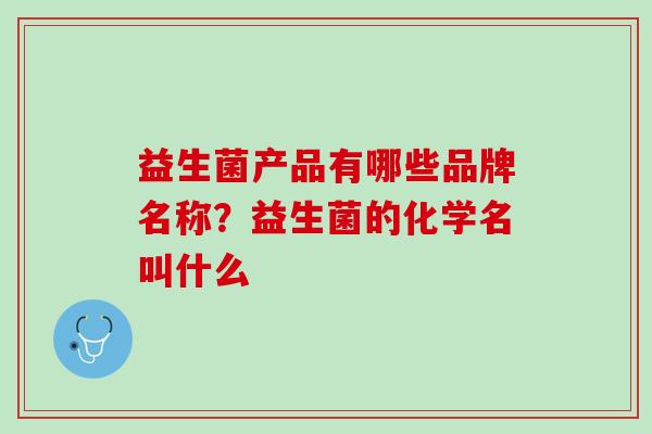 益生菌产品有哪些品牌名称？益生菌的化学名叫什么
