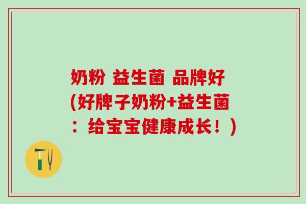 奶粉 益生菌 品牌好(好牌子奶粉+益生菌：给宝宝健康成长！)