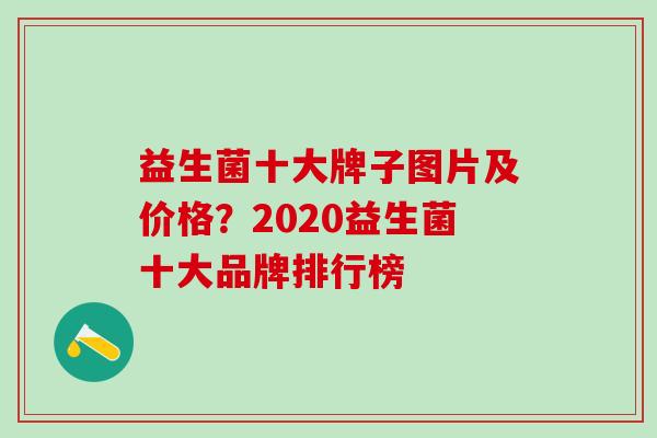 益生菌十大牌子图片及价格？2020益生菌十大品牌排行榜