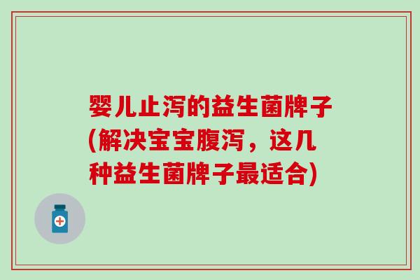 婴儿止泻的益生菌牌子(解决宝宝腹泻，这几种益生菌牌子最适合)