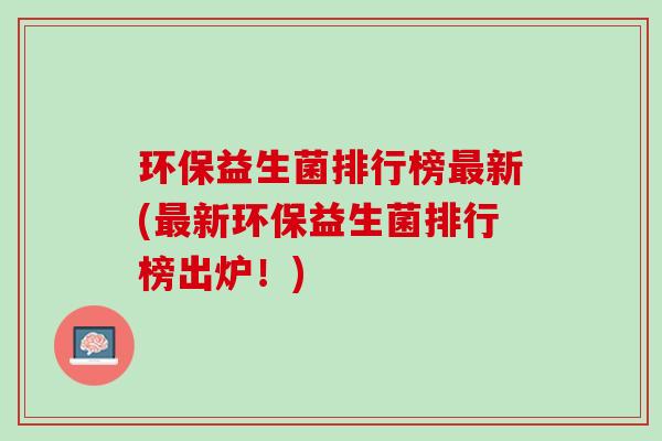 环保益生菌排行榜最新(最新环保益生菌排行榜出炉！)