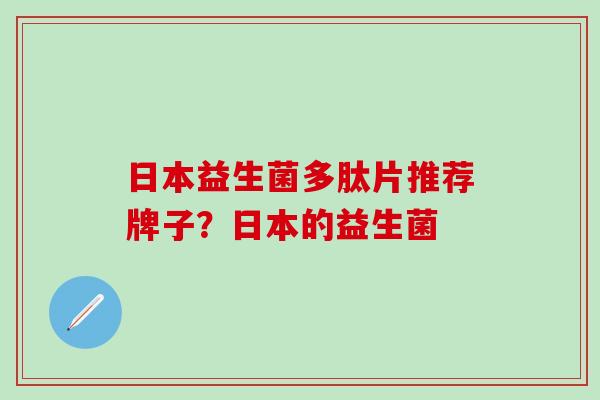 日本益生菌多肽片推荐牌子？日本的益生菌