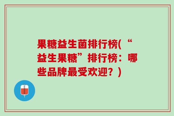 果糖益生菌排行榜(“益生果糖”排行榜：哪些品牌最受欢迎？)