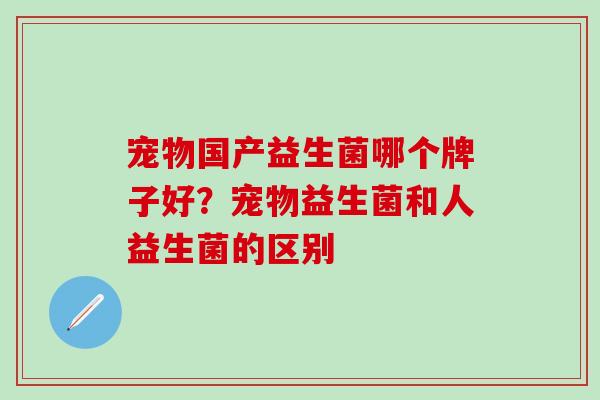 宠物国产益生菌哪个牌子好？宠物益生菌和人益生菌的区别