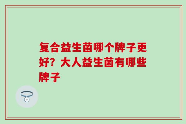 复合益生菌哪个牌子更好？大人益生菌有哪些牌子