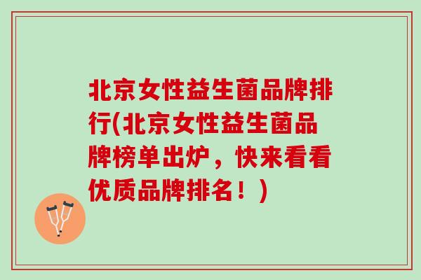 北京女性益生菌品牌排行(北京女性益生菌品牌榜单出炉,快来看看优质品牌排名!) 北京女性益生菌品牌排行(北京女性益生菌品牌榜单出炉,快来看看优质品牌排名!)