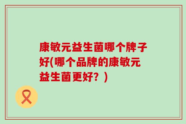 康敏元益生菌哪个牌子好(哪个品牌的康敏元益生菌更好？)