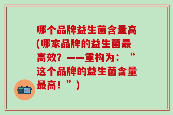 哪个品牌益生菌含量高(哪家品牌的益生菌高效?——重构为:“这个品牌的益生菌含量高!”) 哪个品牌益生菌含量高(哪家品牌的益生菌高效?——重构为:“这个品牌的益生菌含量高!”)