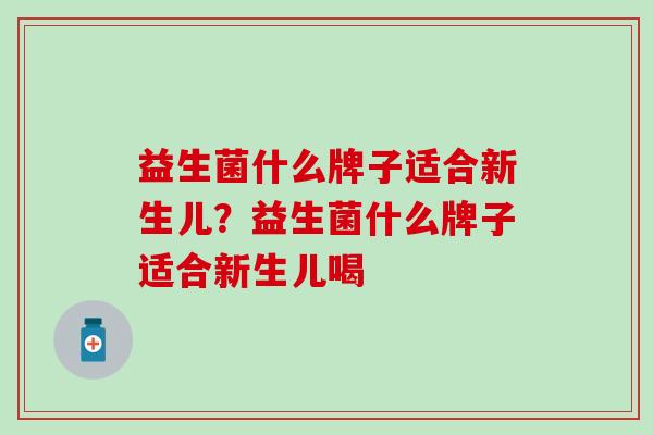 益生菌什么牌子适合新生儿？益生菌什么牌子适合新生儿喝