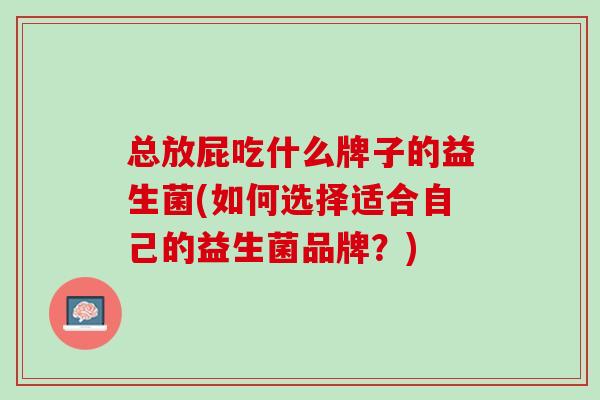 总放屁吃什么牌子的益生菌(如何选择适合自己的益生菌品牌？)