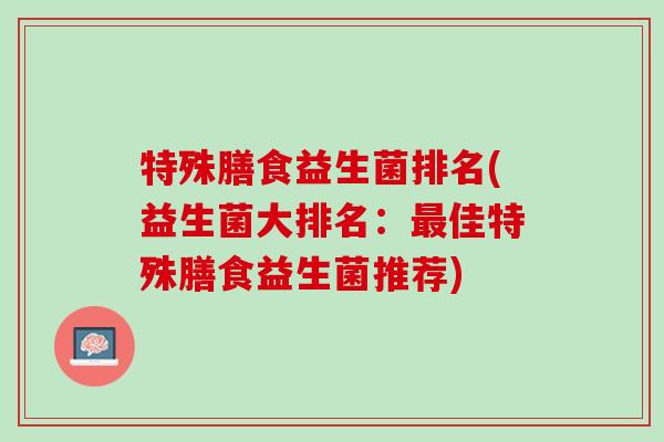 特殊膳食益生菌排名(益生菌大排名：最佳特殊膳食益生菌推荐)